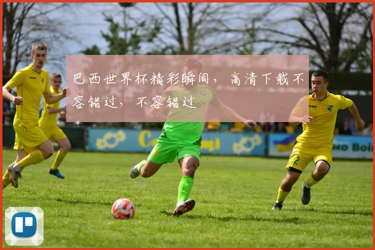 巴西世界杯精彩瞬间，高清下载不容错过，不容错过