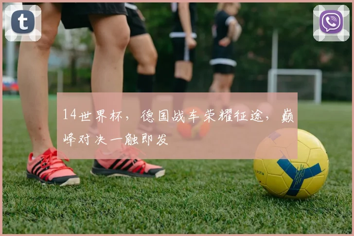 14世界杯，德国战车荣耀征途，巅峰对决一触即发