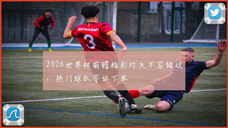 2026世界杯前瞻精彩对决不容错过，热门球队等你下单
