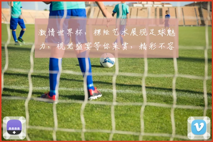 激情世界杯，裸绘艺术展现足球魅力，视觉盛宴等你来赏，精彩不容错过，一睹为快
