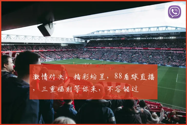 激情对决，精彩纷呈，88看球直播，三重福利等你来，不容错过