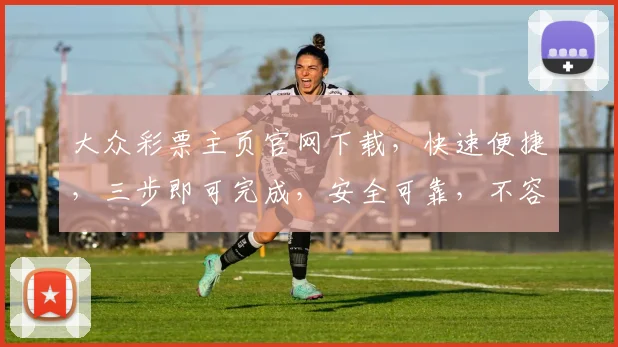 大众彩票主页官网下载，快速便捷，三步即可完成，安全可靠，不容错过，体验非凡