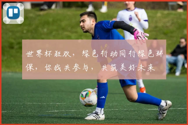 世界杯狂欢，绿色行动同行绿色环保，你我共参与，共筑美好未来