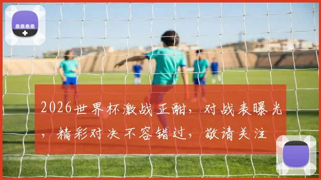 2026世界杯激战正酣，对战表曝光，精彩对决不容错过，敬请关注