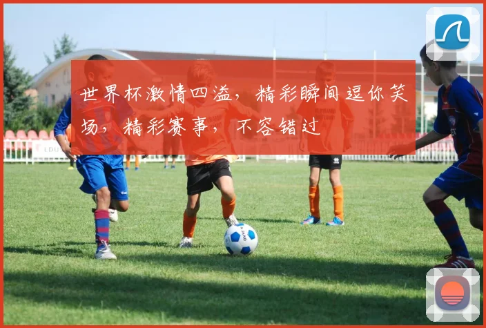 世界杯激情四溢，精彩瞬间逗你笑场，精彩赛事，不容错过