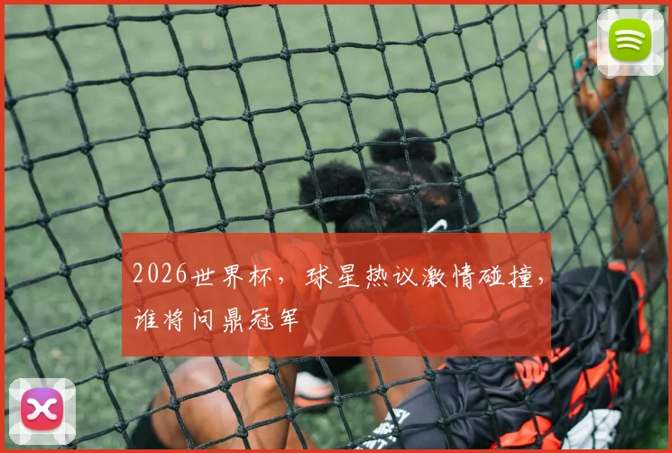 2026世界杯，球星热议激情碰撞，谁将问鼎冠军