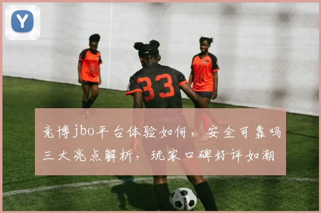 竞博jbo平台体验如何，安全可靠吗三大亮点解析，玩家口碑好评如潮，值得信赖