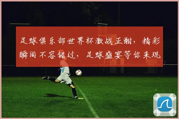 足球俱乐部世界杯激战正酣，精彩瞬间不容错过，足球盛宴等你来观战，