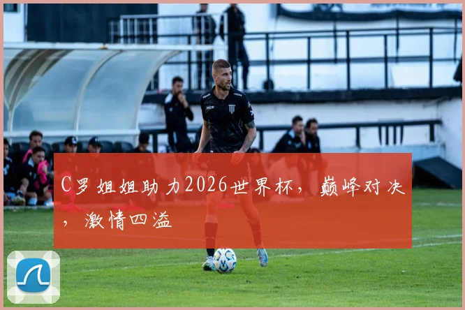 C罗姐姐助力2026世界杯，巅峰对决，激情四溢