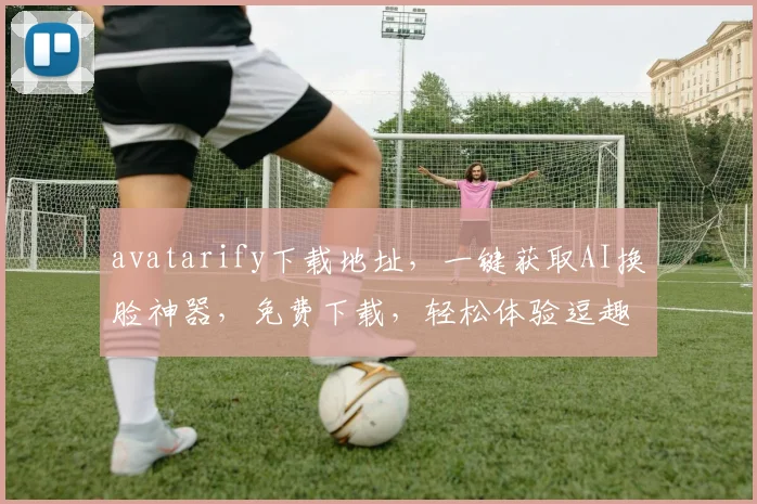 avatarify下载地址，一键获取AI换脸神器，免费下载，轻松体验逗趣换脸效果，三步实现