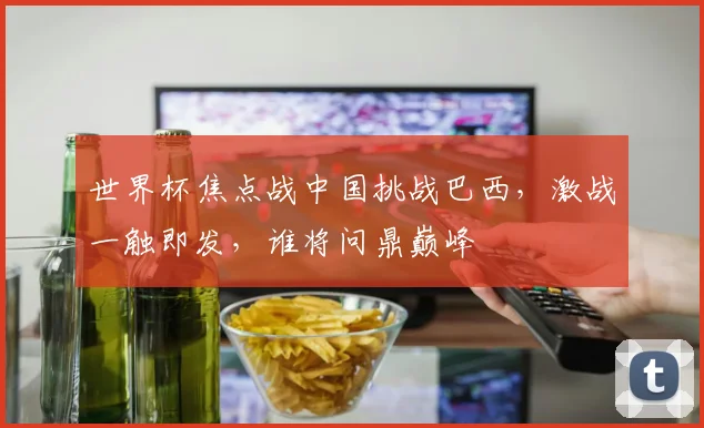 世界杯焦点战中国挑战巴西，激战一触即发，谁将问鼎巅峰