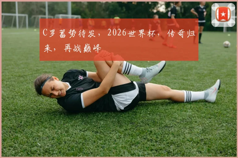 C罗蓄势待发，2026世界杯，传奇归来，再战巅峰
