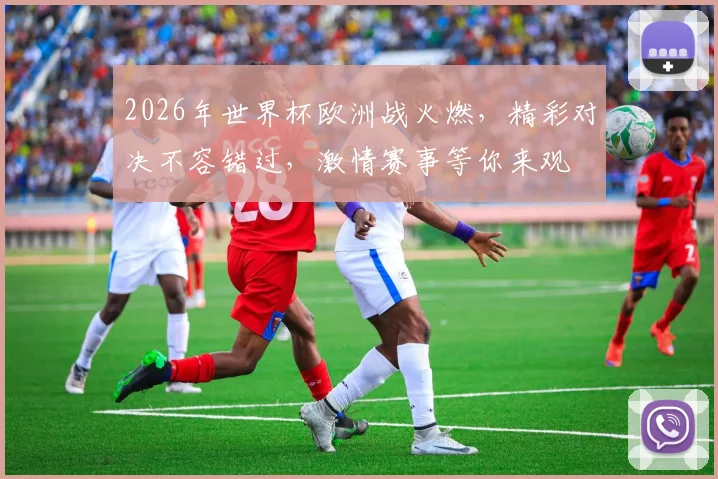 2026年世界杯欧洲战火燃，精彩对决不容错过，激情赛事等你来观