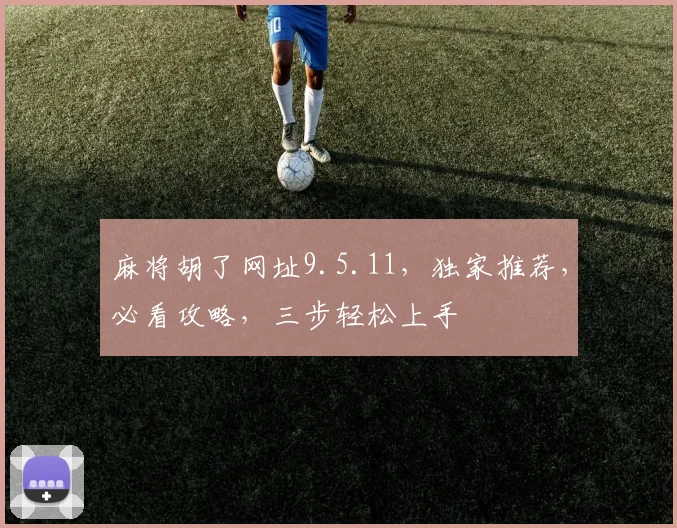 麻将胡了网址9.5.11，独家推荐，必看攻略，三步轻松上手