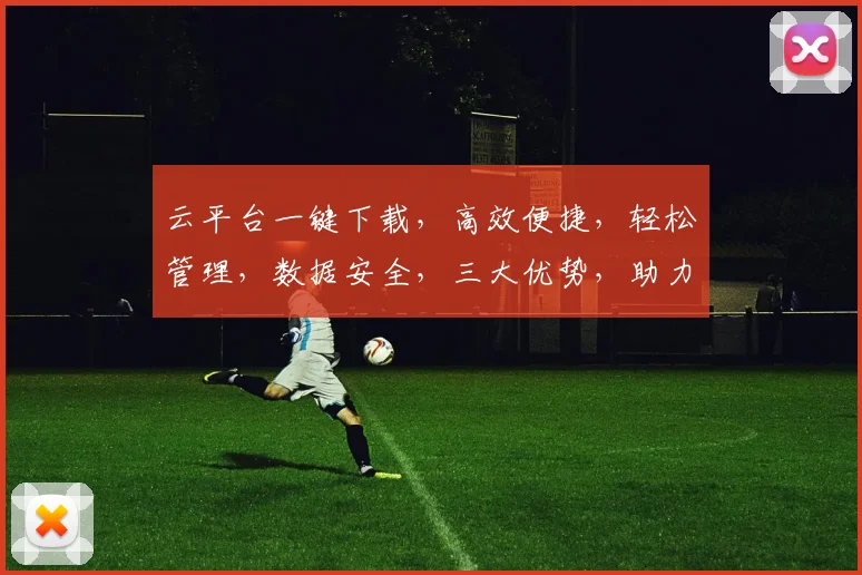 云平台一键下载，高效便捷，轻松管理，数据安全，三大优势，助力企业腾飞