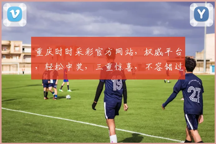 重庆时时采彩官方网站，权威平台，轻松中奖，三重惊喜，不容错过，敬请关注