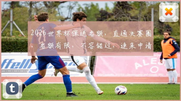 2026世界杯保送名额，直通决赛圈，名额有限，不容错过，速来申请