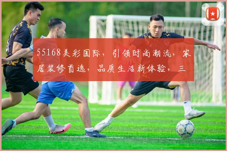 55168美彩国际，引领时尚潮流，家居装修首选，品质生活新体验，三重惊喜，不容错过