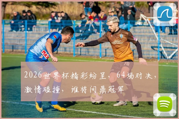 2026世界杯精彩纷呈，64场对决，激情碰撞，谁将问鼎冠军