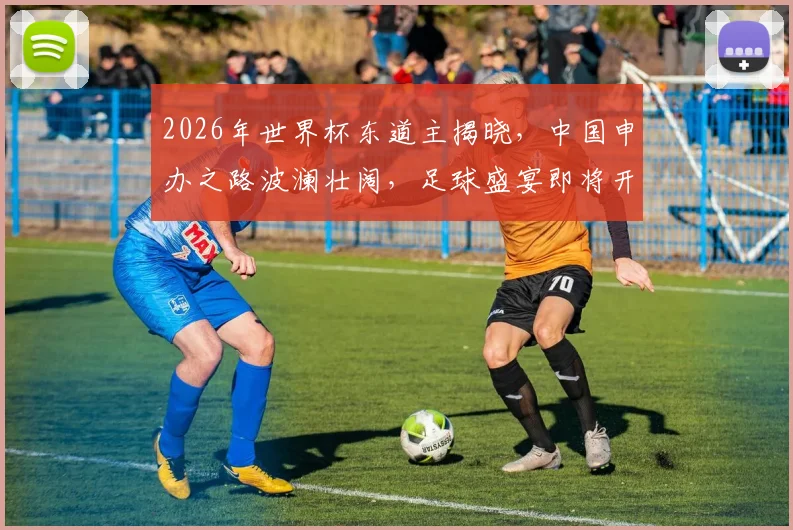 2026年世界杯东道主揭晓，中国申办之路波澜壮阔，足球盛宴即将开启