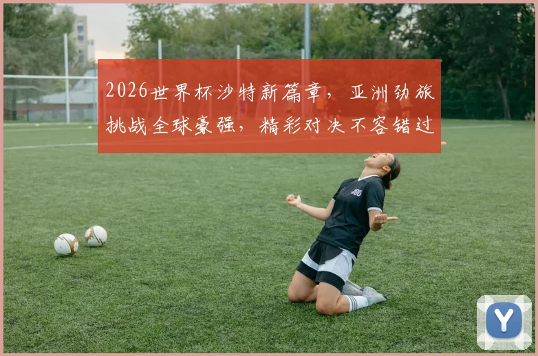 2026世界杯沙特新篇章，亚洲劲旅挑战全球豪强，精彩对决不容错过，一触即发