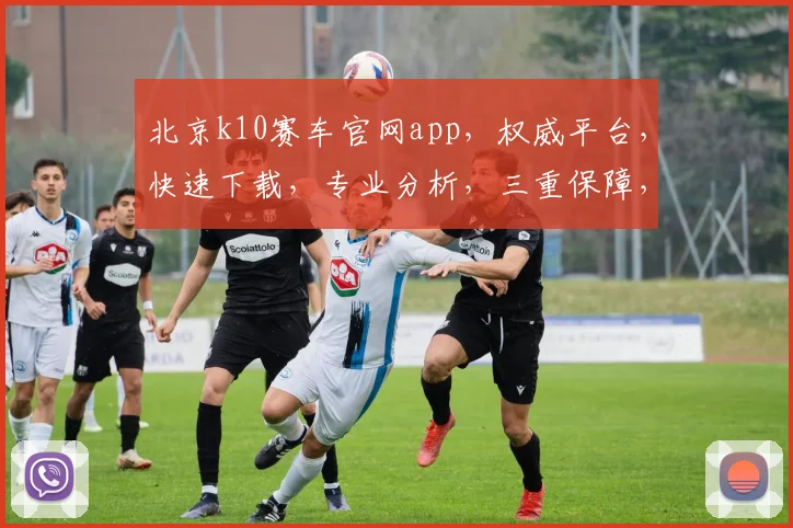 北京k10赛车官网app，权威平台，快速下载，专业分析，三重保障，玩转赛车